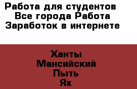 Работа для студентов  - Все города Работа » Заработок в интернете   . Ханты-Мансийский,Пыть-Ях г.